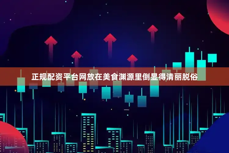正规配资平台网放在美食渊源里倒显得清丽脱俗