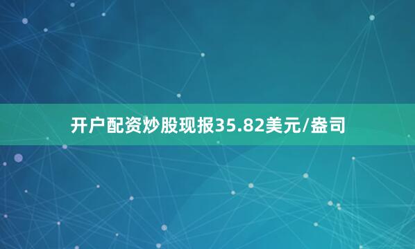 开户配资炒股现报35.82美元/盎司