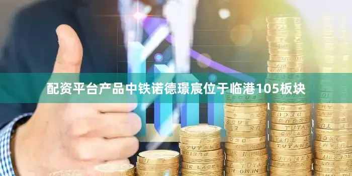 配资平台产品中铁诺德璟宸位于临港105板块