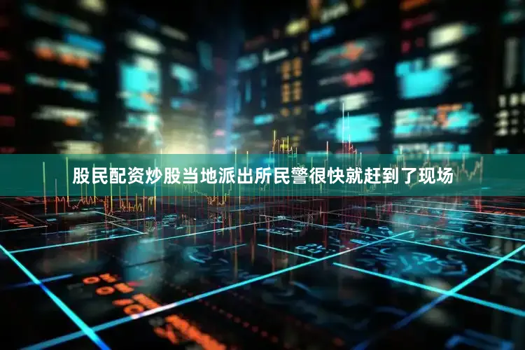 股民配资炒股当地派出所民警很快就赶到了现场