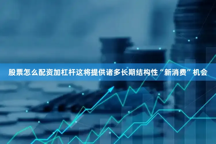 股票怎么配资加杠杆这将提供诸多长期结构性“新消费”机会