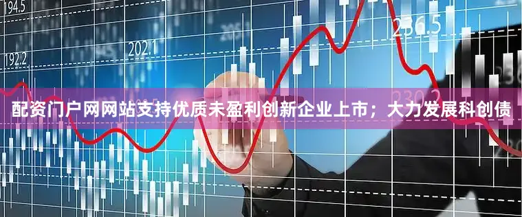 配资门户网网站支持优质未盈利创新企业上市；大力发展科创债