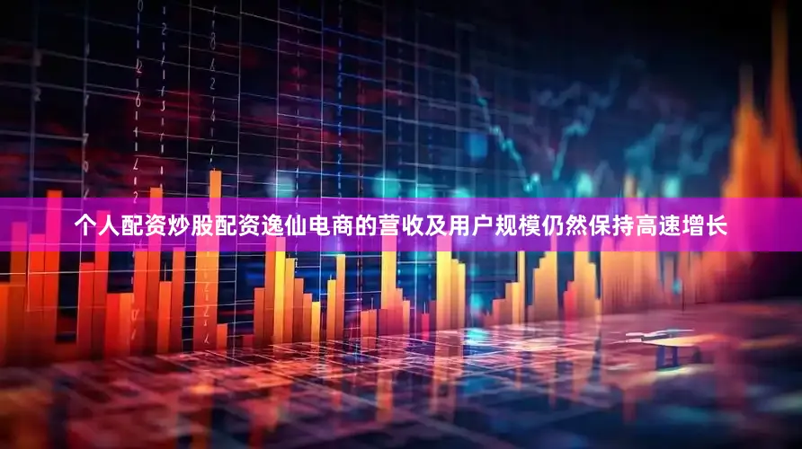 个人配资炒股配资逸仙电商的营收及用户规模仍然保持高速增长