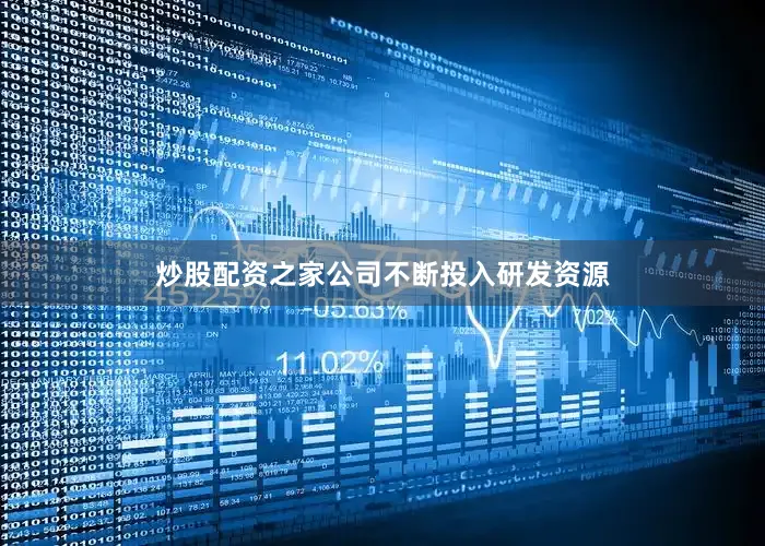 炒股配资之家公司不断投入研发资源