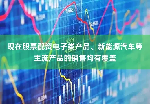 现在股票配资电子类产品、新能源汽车等主流产品的销售均有覆盖