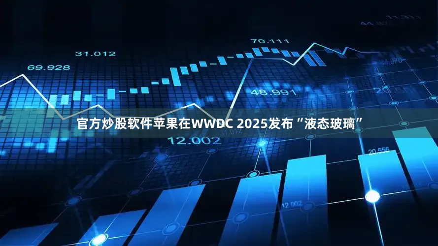 官方炒股软件苹果在WWDC 2025发布“液态玻璃”