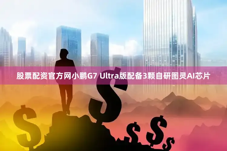 股票配资官方网小鹏G7 Ultra版配备3颗自研图灵AI芯片