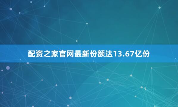 配资之家官网最新份额达13.67亿份