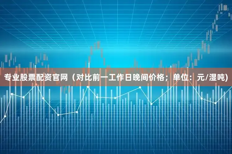 专业股票配资官网（对比前一工作日晚间价格；单位：元/湿吨)