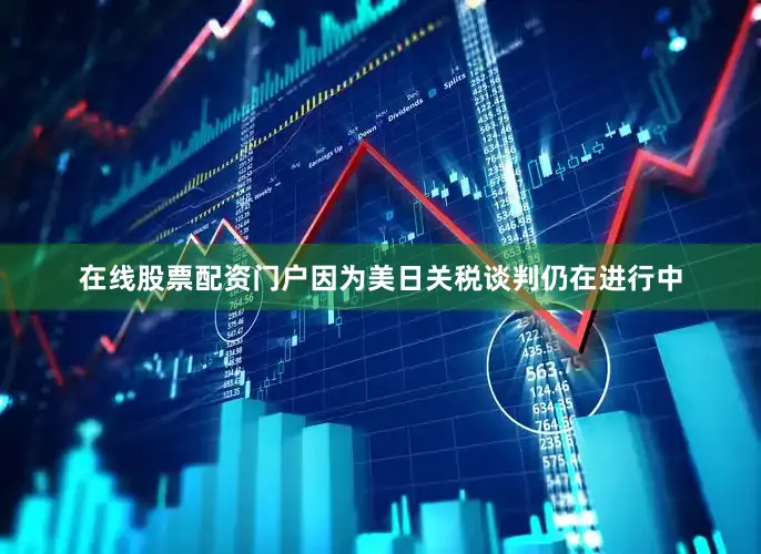 在线股票配资门户因为美日关税谈判仍在进行中