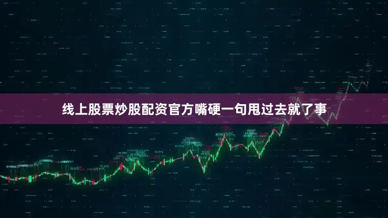 线上股票炒股配资官方嘴硬一句甩过去就了事