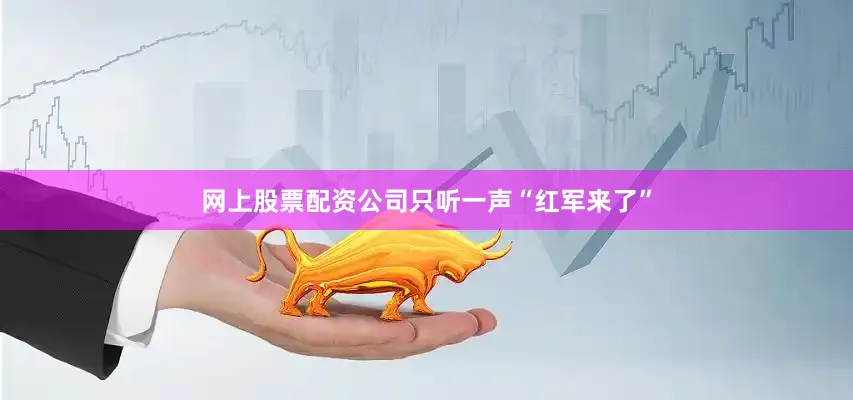 网上股票配资公司只听一声“红军来了”