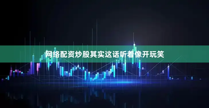 网络配资炒股其实这话听着像开玩笑