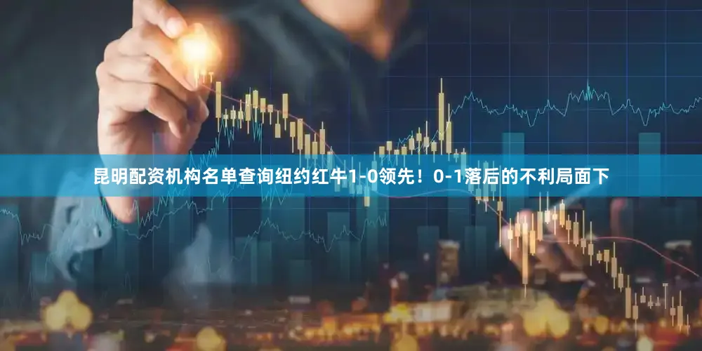 昆明配资机构名单查询纽约红牛1-0领先！0-1落后的不利局面下