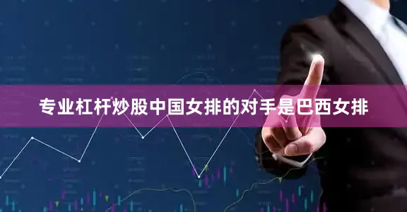 专业杠杆炒股中国女排的对手是巴西女排