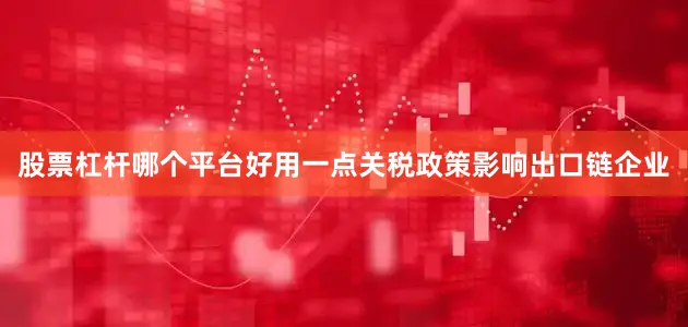 股票杠杆哪个平台好用一点关税政策影响出口链企业