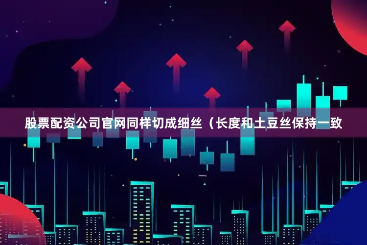 股票配资公司官网同样切成细丝（长度和土豆丝保持一致