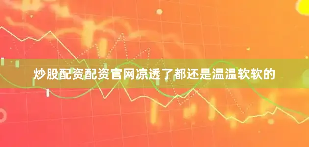 炒股配资配资官网凉透了都还是温温软软的