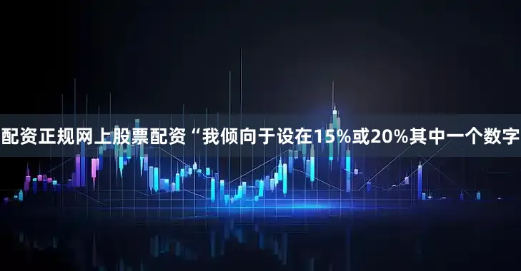 配资正规网上股票配资“我倾向于设在15%或20%其中一个数字