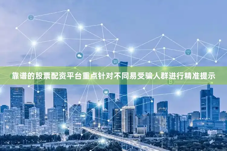 靠谱的股票配资平台重点针对不同易受骗人群进行精准提示