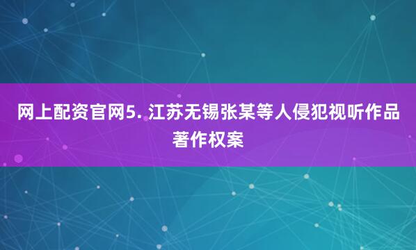 网上配资官网5. 江苏无锡张某等人侵犯视听作品著作权案