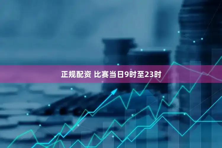 正规配资 比赛当日9时至23时