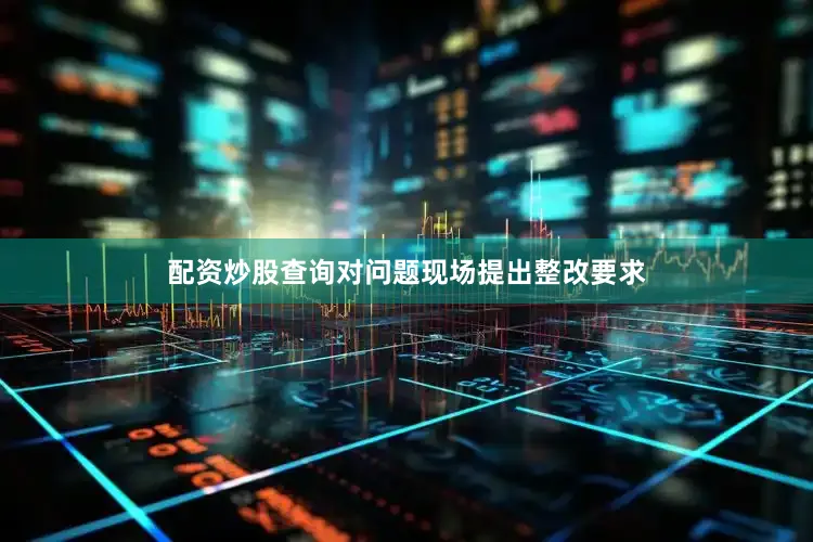 配资炒股查询对问题现场提出整改要求