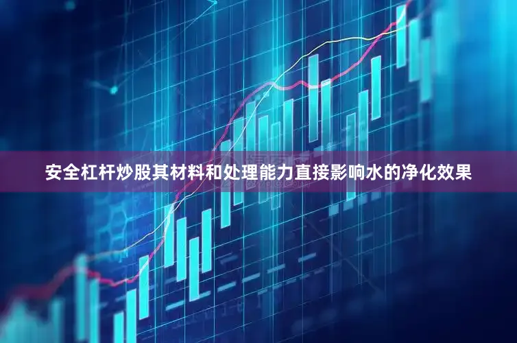 安全杠杆炒股其材料和处理能力直接影响水的净化效果
