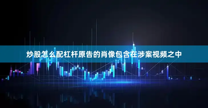 炒股怎么配杠杆原告的肖像包含在涉案视频之中