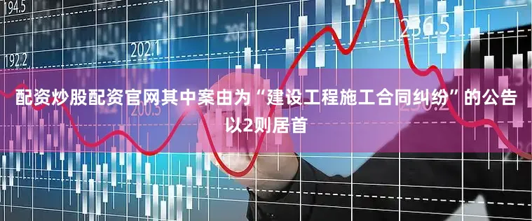 配资炒股配资官网其中案由为“建设工程施工合同纠纷”的公告以2则居首