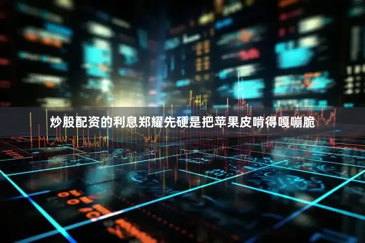 炒股配资的利息郑耀先硬是把苹果皮啃得嘎嘣脆