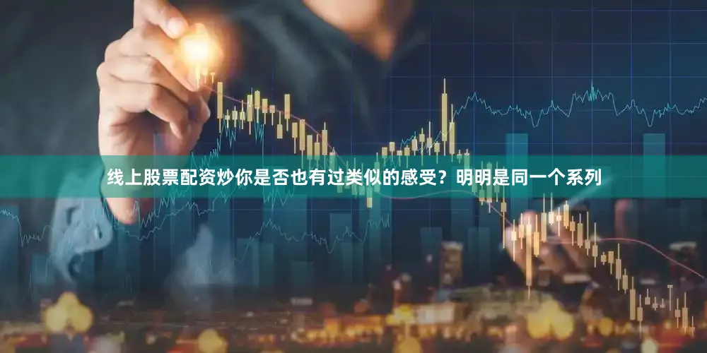 线上股票配资炒你是否也有过类似的感受？明明是同一个系列