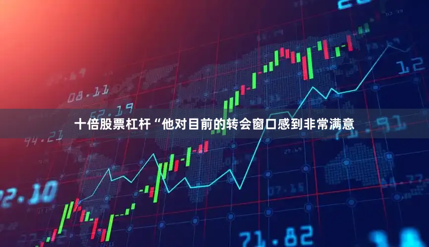 十倍股票杠杆“他对目前的转会窗口感到非常满意