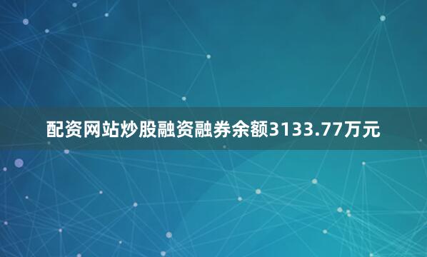配资网站炒股融资融券余额3133.77万元