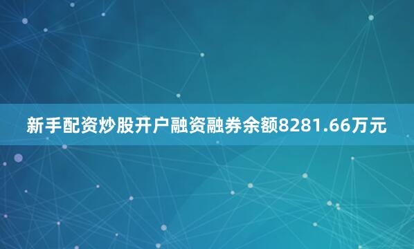 新手配资炒股开户融资融券余额8281.66万元