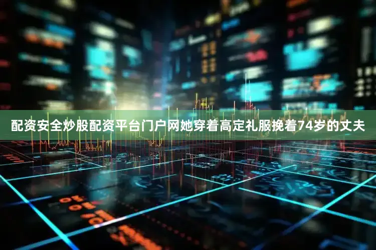 配资安全炒股配资平台门户网她穿着高定礼服挽着74岁的丈夫