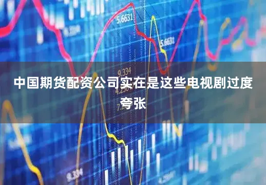 中国期货配资公司实在是这些电视剧过度夸张