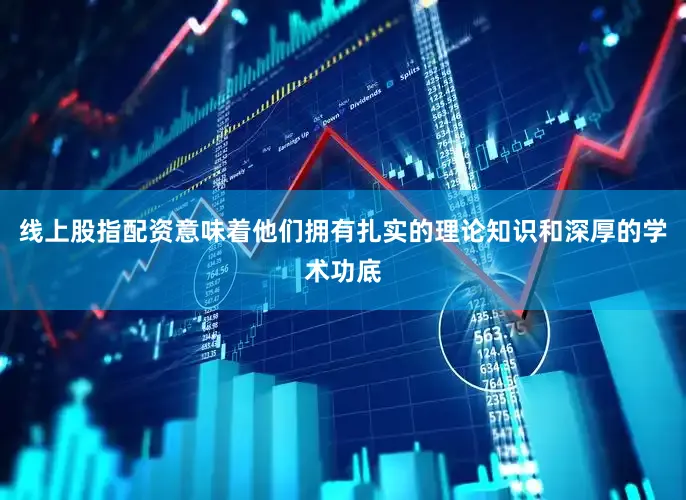 线上股指配资意味着他们拥有扎实的理论知识和深厚的学术功底