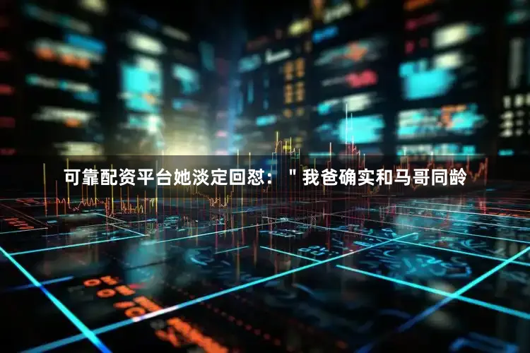 可靠配资平台她淡定回怼：＂我爸确实和马哥同龄