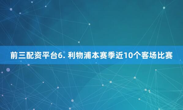 前三配资平台　　6. 利物浦本赛季近10个客场比赛