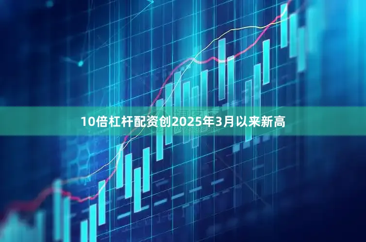 10倍杠杆配资创2025年3月以来新高