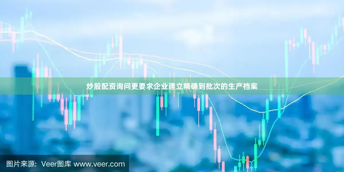 炒股配资询问更要求企业建立精确到批次的生产档案